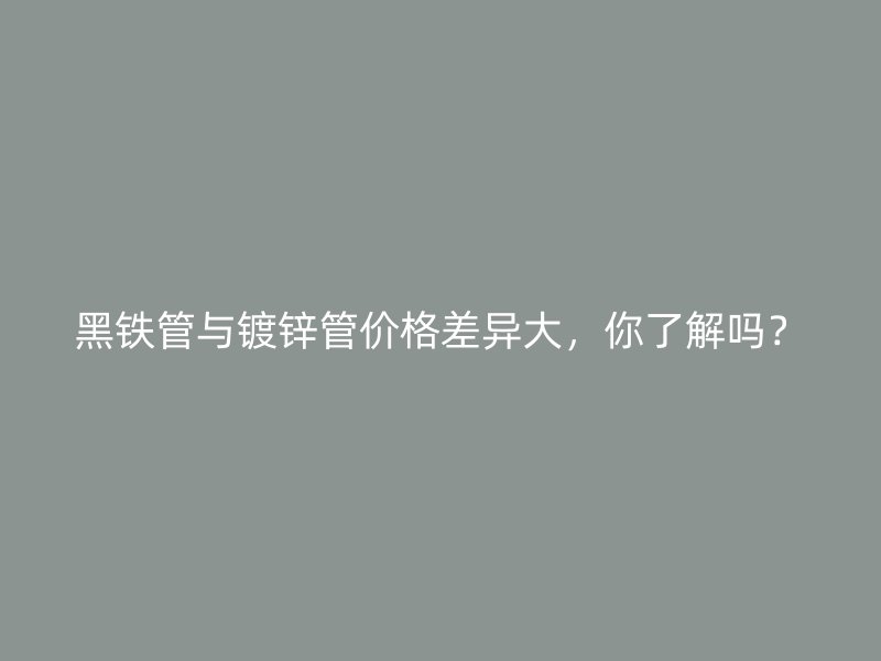 黑鐵管與鍍鋅管價(jià)格差異大，你了解嗎？