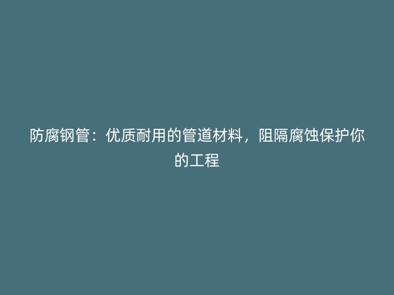 防腐鋼管：優(yōu)質耐用的管道材料，阻隔腐蝕保護你的工程