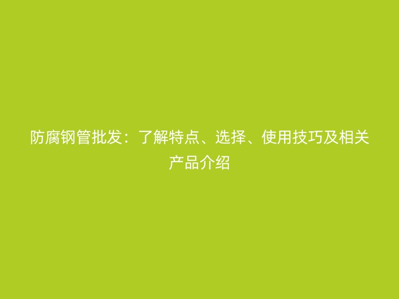 防腐鋼管批發(fā)：了解特點、選擇、使用技巧及相關產(chǎn)品介紹