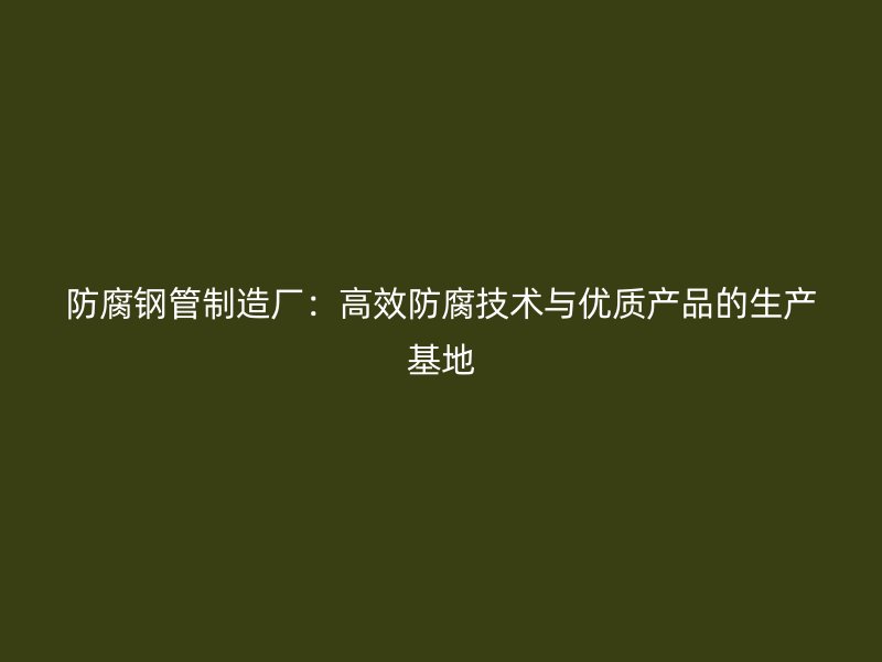 防腐鋼管制造廠：高效防腐技術與優(yōu)質(zhì)產(chǎn)品的生產(chǎn)基地