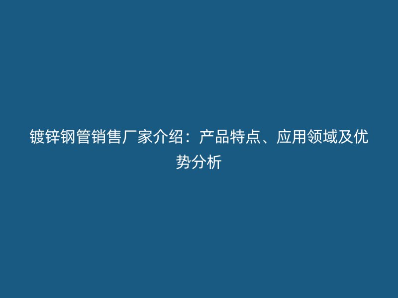 鍍鋅鋼管銷售廠家介紹：產(chǎn)品特點(diǎn)、應(yīng)用領(lǐng)域及優(yōu)勢(shì)分析
