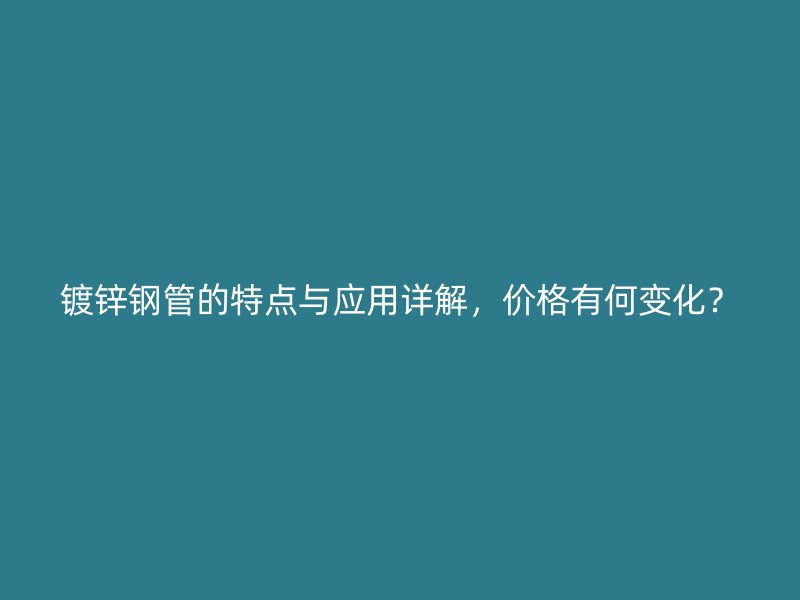 鍍鋅鋼管的特點(diǎn)與應(yīng)用詳解，價(jià)格有何變化？