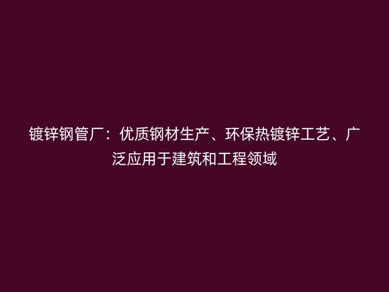 鍍鋅鋼管廠：優(yōu)質(zhì)鋼材生產(chǎn)、環(huán)保熱鍍鋅工藝、廣泛應(yīng)用于建筑和工程領(lǐng)域