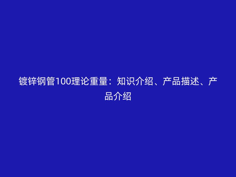 鍍鋅鋼管100理論重量：知識(shí)介紹、產(chǎn)品描述、產(chǎn)品介紹
