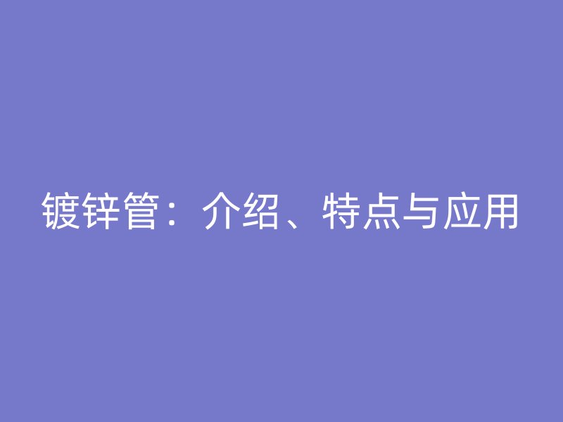 鍍鋅管：介紹、特點(diǎn)與應(yīng)用