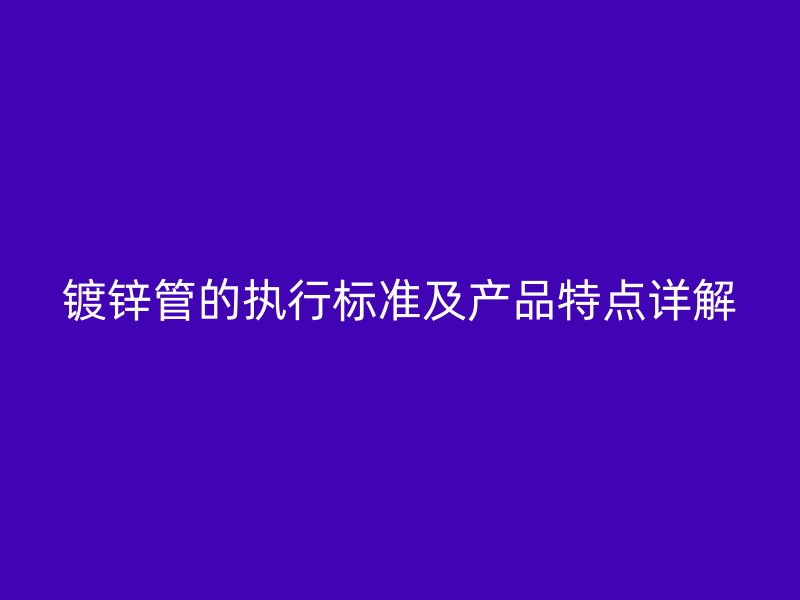 鍍鋅管的執(zhí)行標準及產品特點詳解