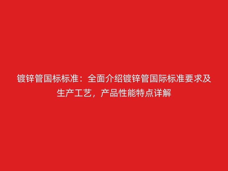 鍍鋅管國標(biāo)標(biāo)準(zhǔn)：全面介紹鍍鋅管國際標(biāo)準(zhǔn)要求及生產(chǎn)工藝，產(chǎn)品性能特點詳解
