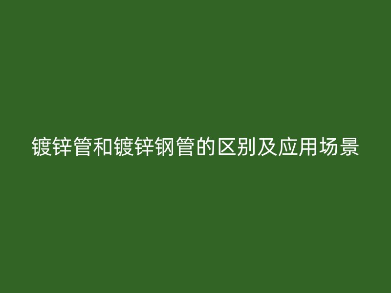 鍍鋅管和鍍鋅鋼管的區(qū)別及應(yīng)用場(chǎng)景