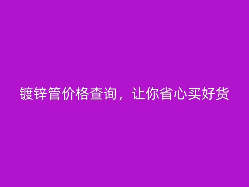 鍍鋅管價(jià)格查詢，讓你省心買好貨