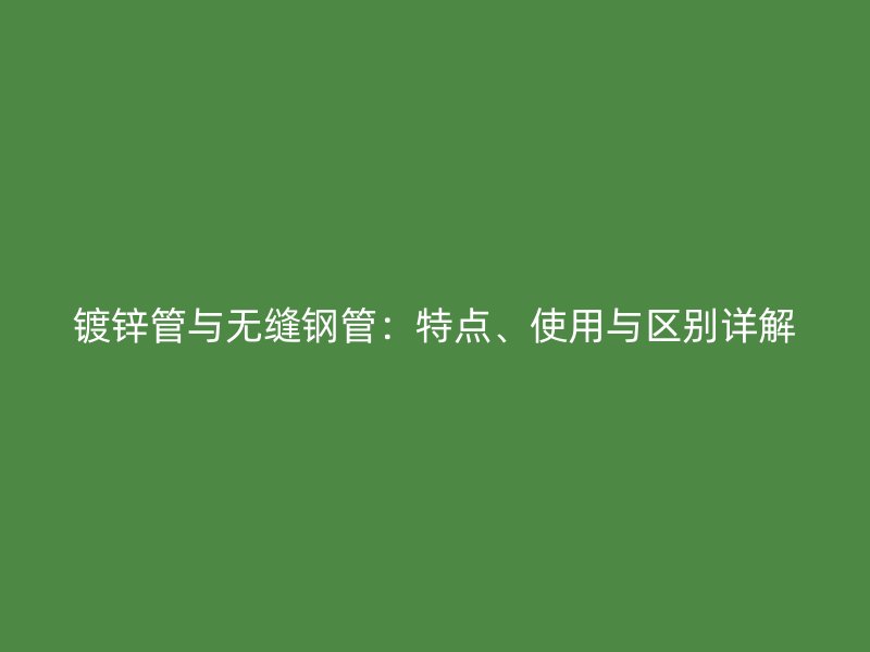 鍍鋅管與無縫鋼管：特點、使用與區(qū)別詳解