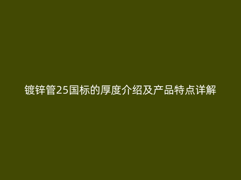 鍍鋅管25國標(biāo)的厚度介紹及產(chǎn)品特點詳解