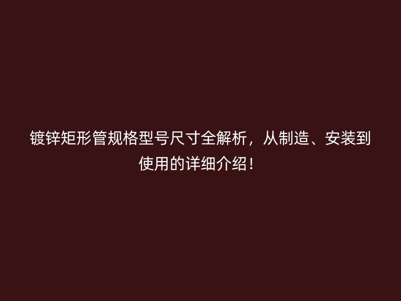 鍍鋅矩形管規(guī)格型號(hào)尺寸全解析，從制造、安裝到使用的詳細(xì)介紹！