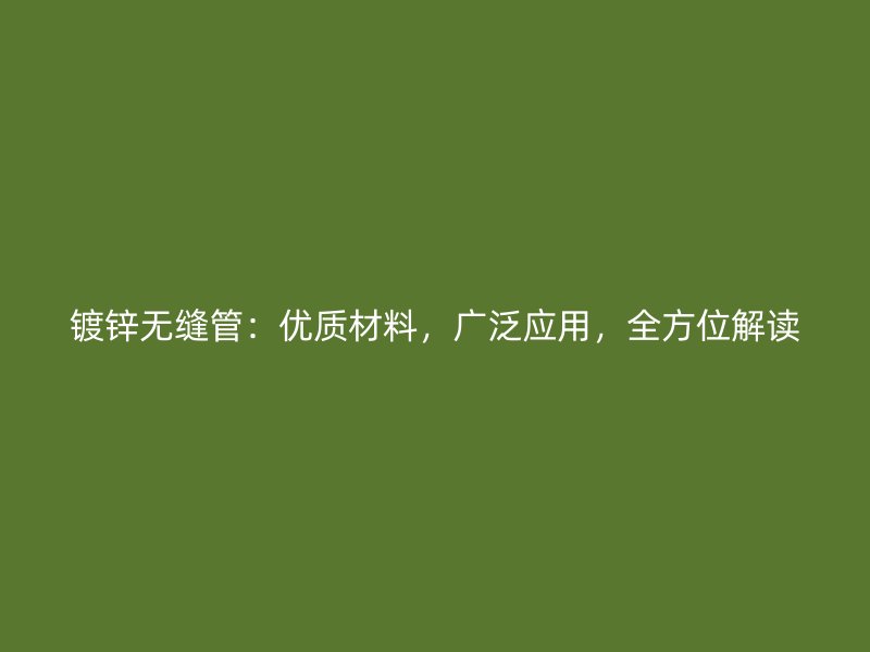 鍍鋅無(wú)縫管：優(yōu)質(zhì)材料，廣泛應(yīng)用，全方位解讀