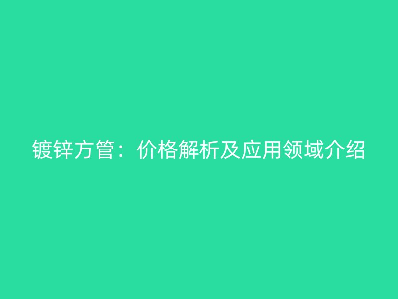 鍍鋅方管：價格解析及應(yīng)用領(lǐng)域介紹