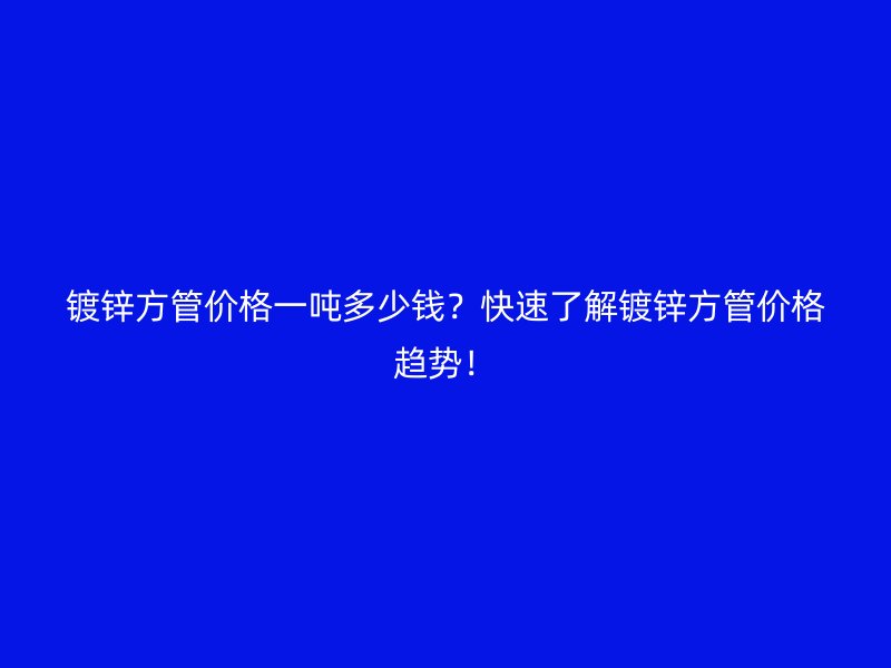 鍍鋅方管價(jià)格一噸多少錢(qián)？快速了解鍍鋅方管價(jià)格趨勢(shì)！