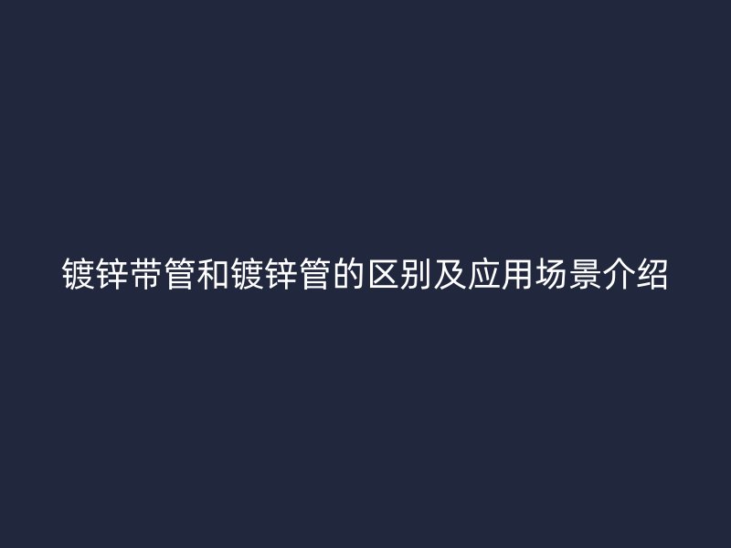 鍍鋅帶管和鍍鋅管的區(qū)別及應(yīng)用場(chǎng)景介紹