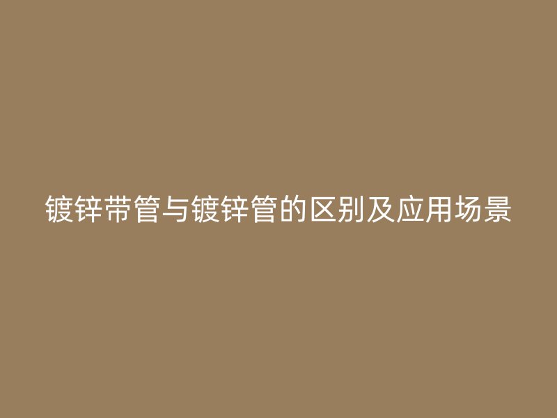 鍍鋅帶管與鍍鋅管的區(qū)別及應(yīng)用場景