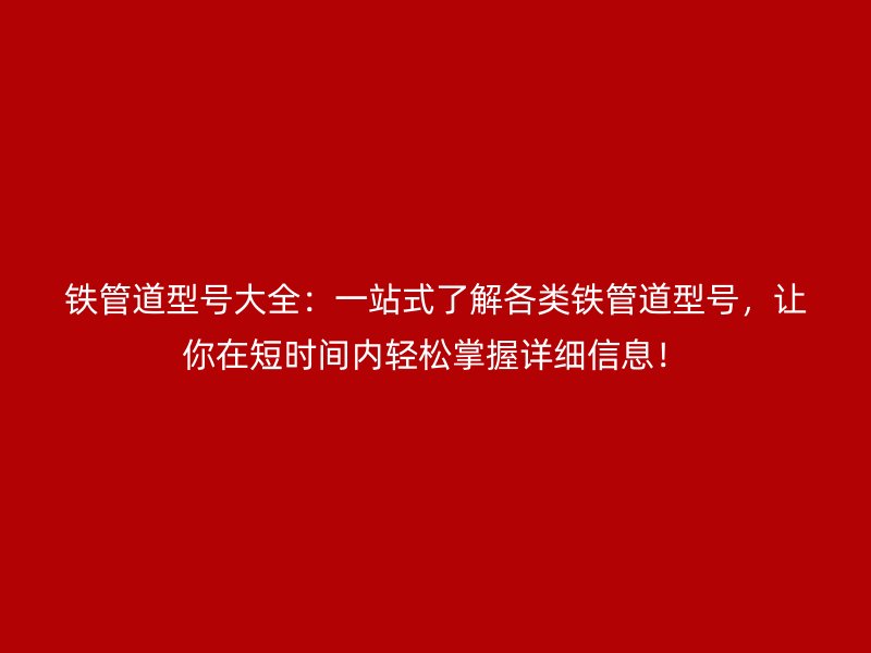 鐵管道型號大全：一站式了解各類鐵管道型號，讓你在短時間內(nèi)輕松掌握詳細(xì)信息！