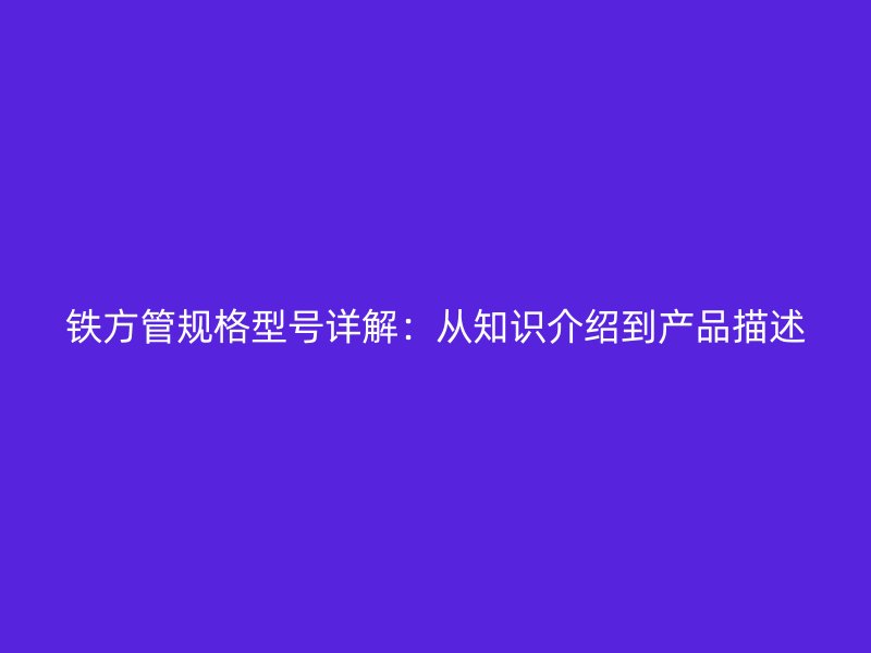 鐵方管規(guī)格型號(hào)詳解：從知識(shí)介紹到產(chǎn)品描述