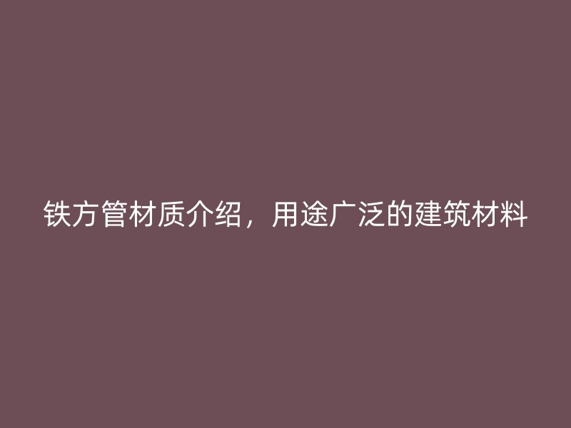 鐵方管材質(zhì)介紹，用途廣泛的建筑材料