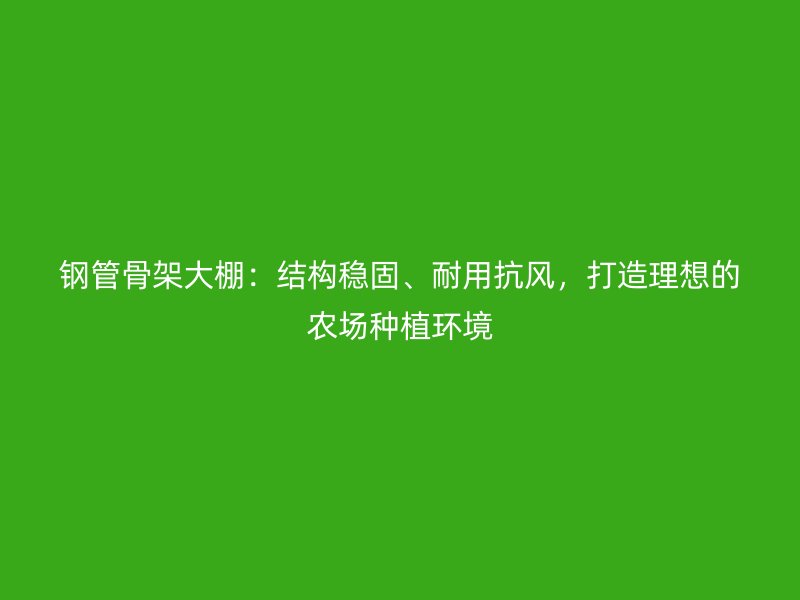 鋼管骨架大棚：結(jié)構(gòu)穩(wěn)固、耐用抗風(fēng)，打造理想的農(nóng)場(chǎng)種植環(huán)境