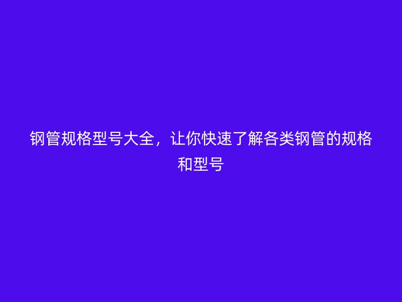 鋼管規(guī)格型號大全，讓你快速了解各類鋼管的規(guī)格和型號