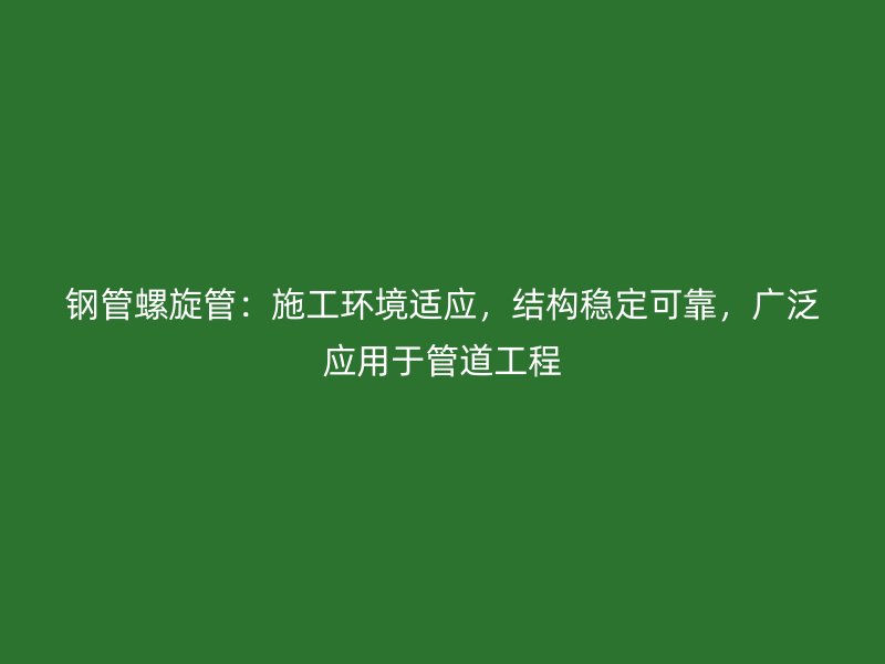 鋼管螺旋管：施工環(huán)境適應(yīng)，結(jié)構(gòu)穩(wěn)定可靠，廣泛應(yīng)用于管道工程