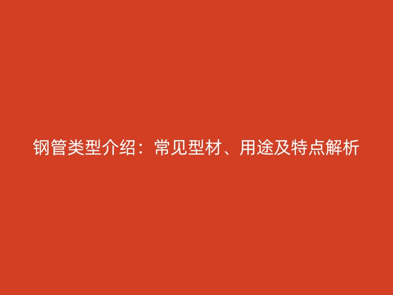 鋼管類型介紹：常見型材、用途及特點解析