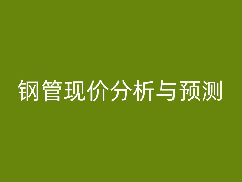 鋼管現(xiàn)價(jià)分析與預(yù)測