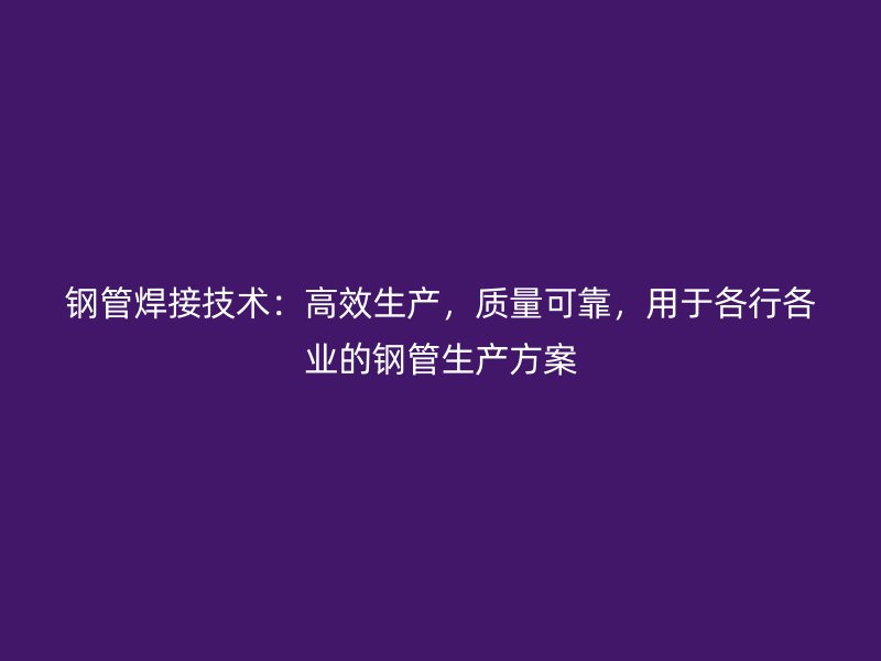 鋼管焊接技術(shù)：高效生產(chǎn)，質(zhì)量可靠，用于各行各業(yè)的鋼管生產(chǎn)方案