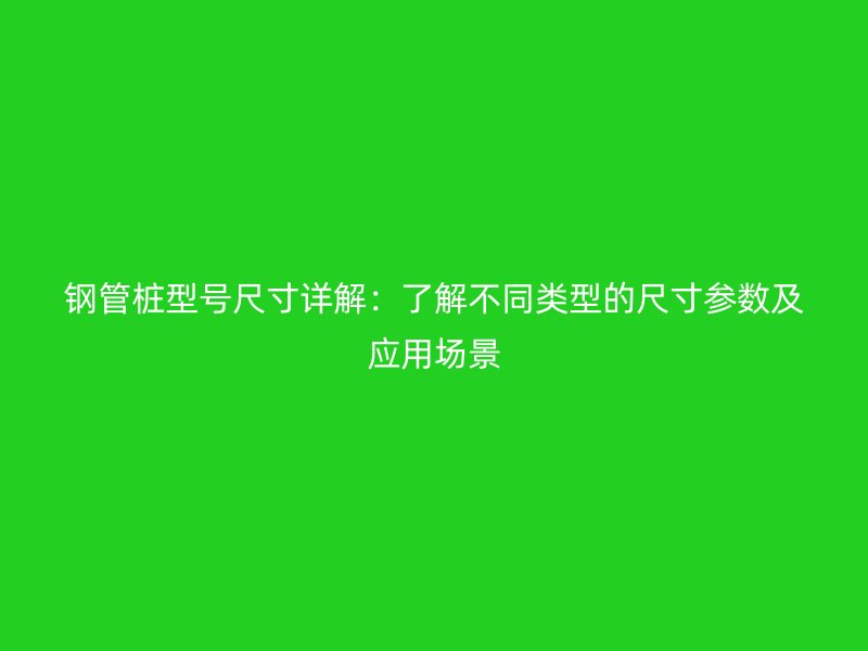鋼管樁型號(hào)尺寸詳解：了解不同類型的尺寸參數(shù)及應(yīng)用場景