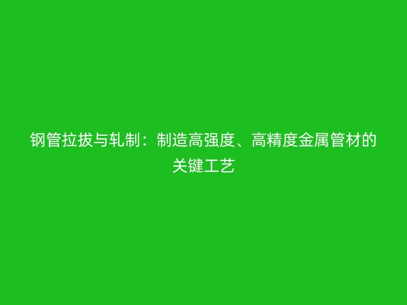 鋼管拉拔與軋制：制造高強度、高精度金屬管材的關(guān)鍵工藝