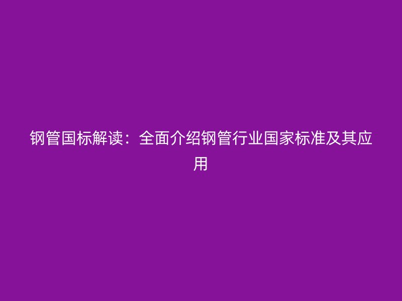 鋼管國標解讀：全面介紹鋼管行業(yè)國家標準及其應用