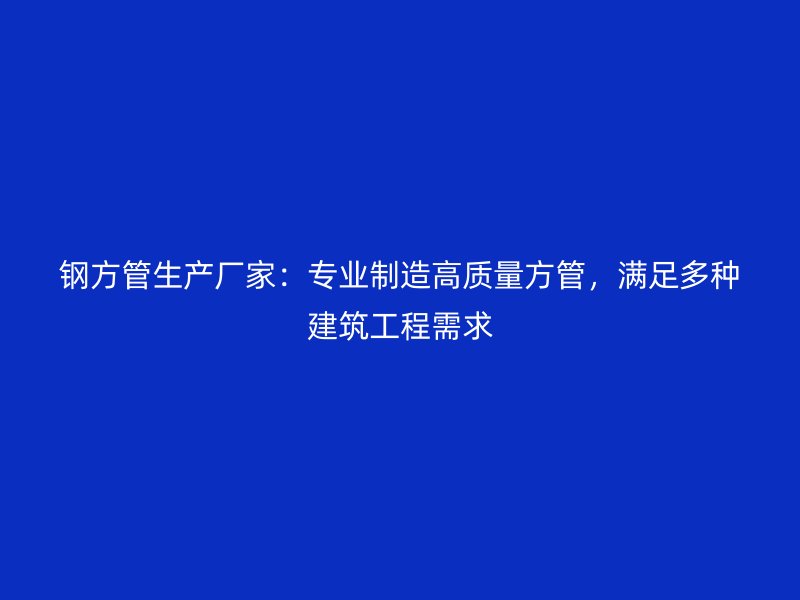 鋼方管生產(chǎn)廠家：專業(yè)制造高質(zhì)量方管，滿足多種建筑工程需求