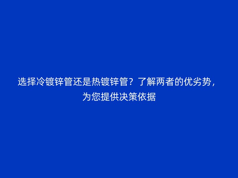 選擇冷鍍鋅管還是熱鍍鋅管？了解兩者的優(yōu)劣勢(shì)，為您提供決策依據(jù)