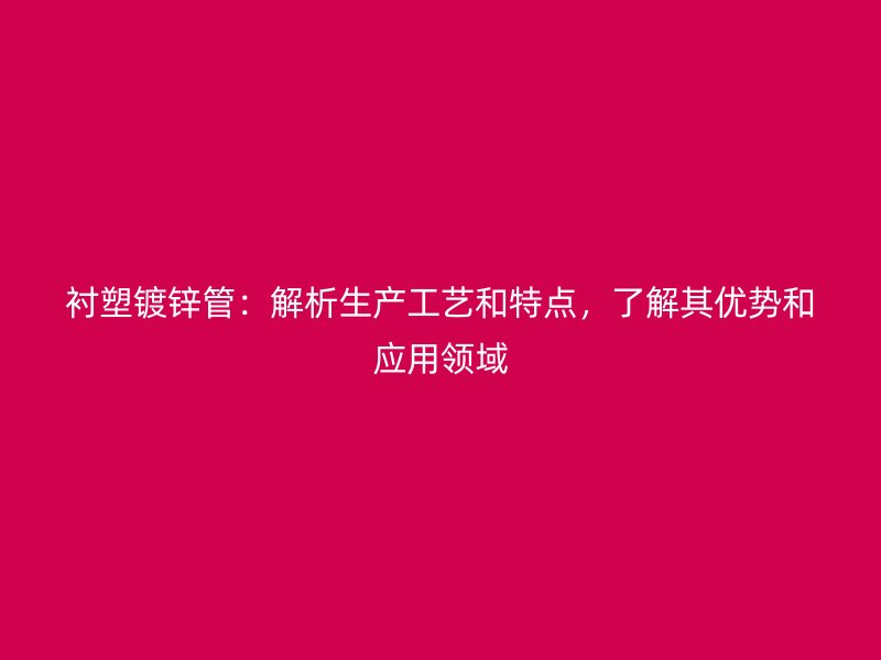 襯塑鍍鋅管：解析生產(chǎn)工藝和特點，了解其優(yōu)勢和應(yīng)用領(lǐng)域