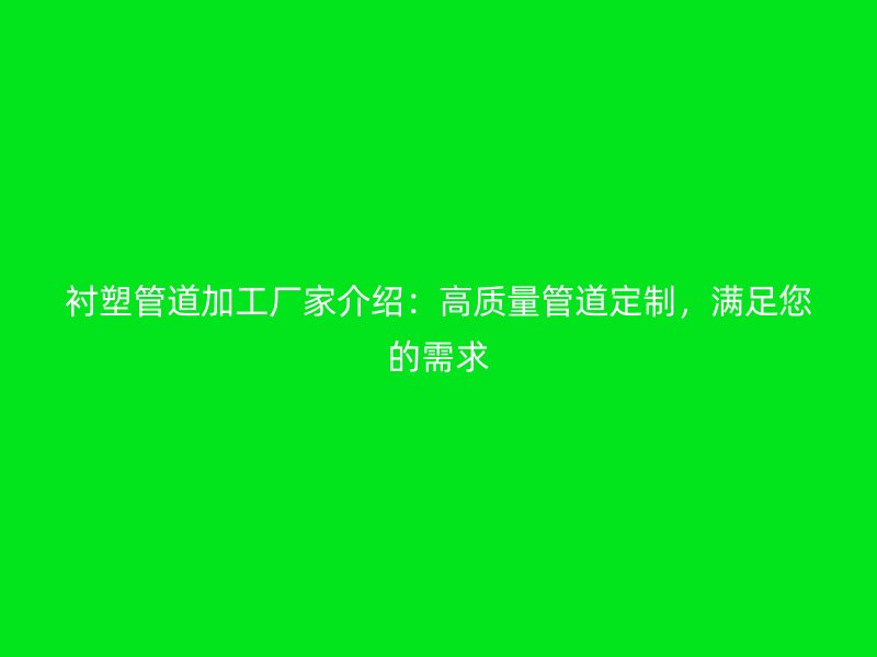 襯塑管道加工廠家介紹：高質(zhì)量管道定制，滿足您的需求