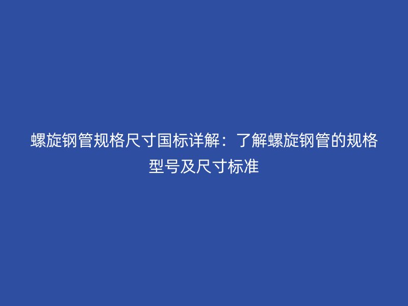 螺旋鋼管規(guī)格尺寸國標(biāo)詳解：了解螺旋鋼管的規(guī)格型號(hào)及尺寸標(biāo)準(zhǔn)