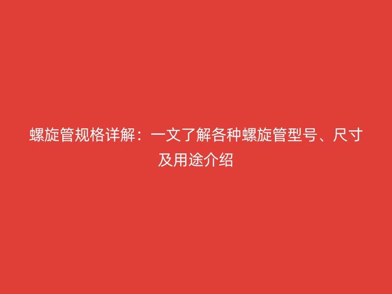 螺旋管規(guī)格詳解：一文了解各種螺旋管型號(hào)、尺寸及用途介紹