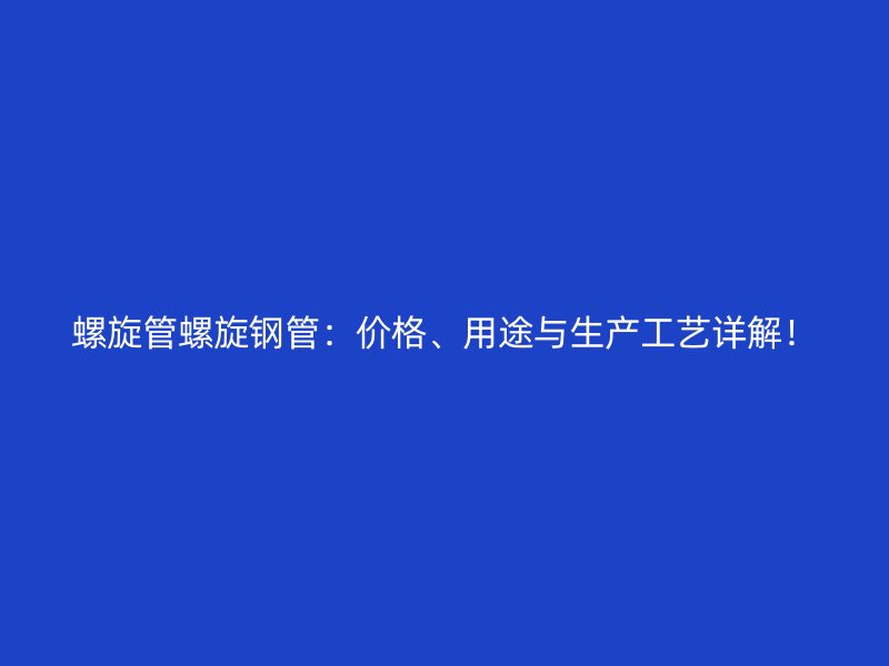 螺旋管螺旋鋼管：價(jià)格、用途與生產(chǎn)工藝詳解！