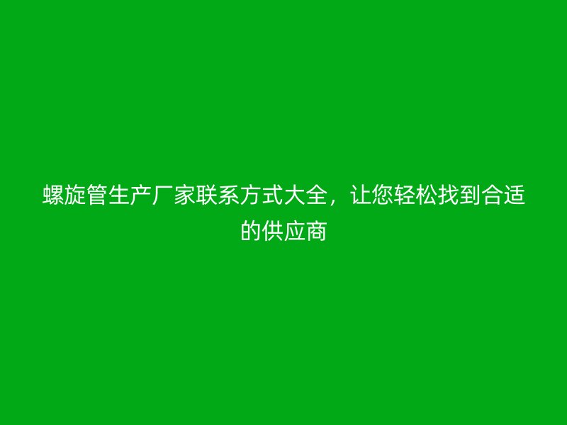 螺旋管生產(chǎn)廠家聯(lián)系方式大全，讓您輕松找到合適的供應(yīng)商