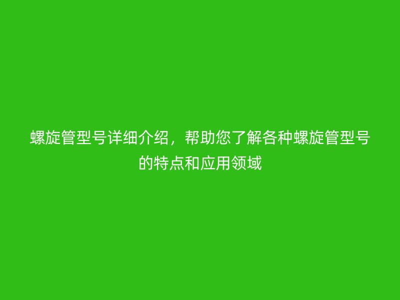 螺旋管型號詳細(xì)介紹，幫助您了解各種螺旋管型號的特點和應(yīng)用領(lǐng)域