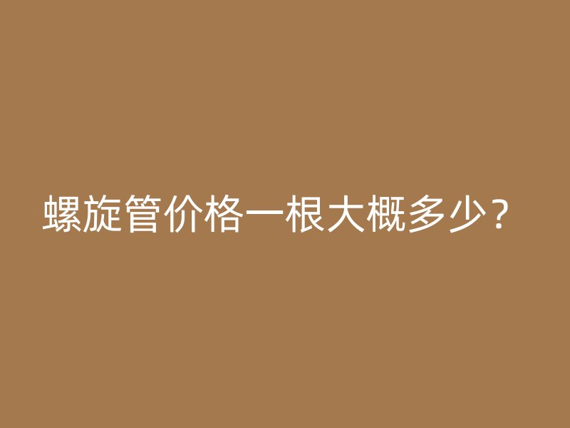 螺旋管價格一根大概多少？