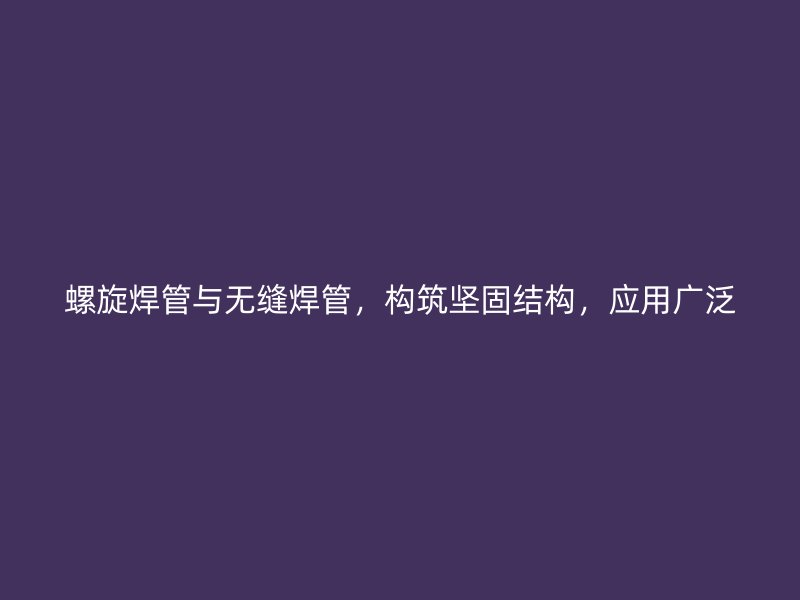 螺旋焊管與無縫焊管，構筑堅固結構，應用廣泛