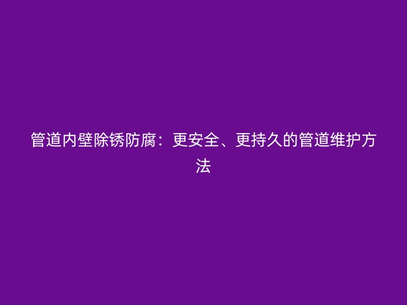 管道內(nèi)壁除銹防腐：更安全、更持久的管道維護(hù)方法