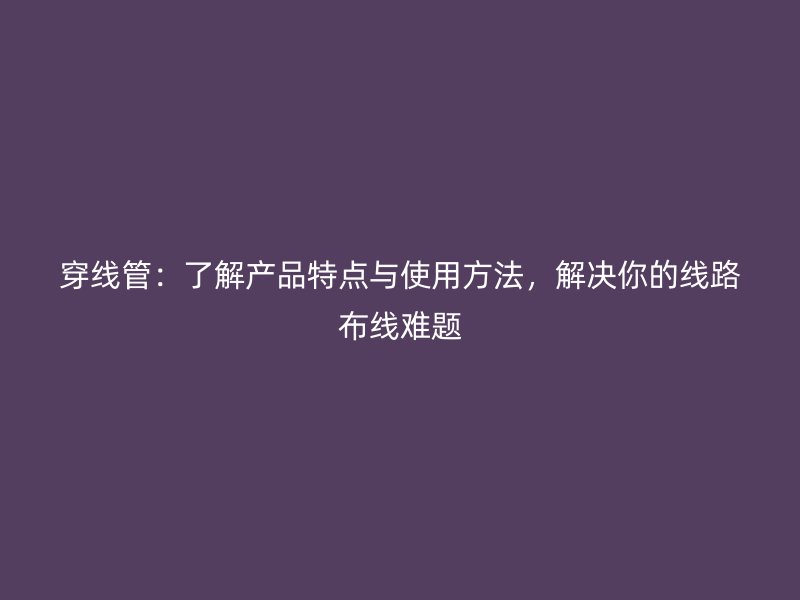 穿線管：了解產(chǎn)品特點與使用方法，解決你的線路布線難題