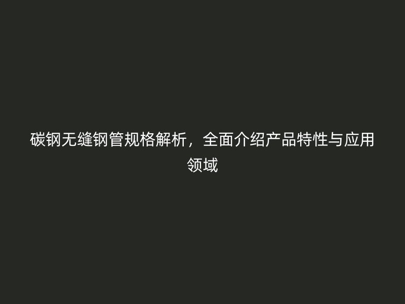 碳鋼無縫鋼管規(guī)格解析，全面介紹產(chǎn)品特性與應(yīng)用領(lǐng)域