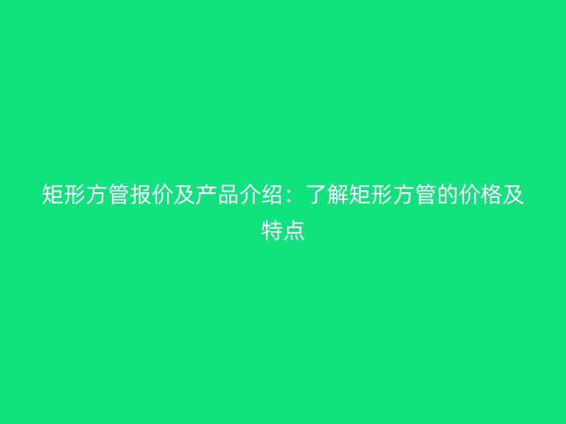 矩形方管報價及產(chǎn)品介紹：了解矩形方管的價格及特點(diǎn)