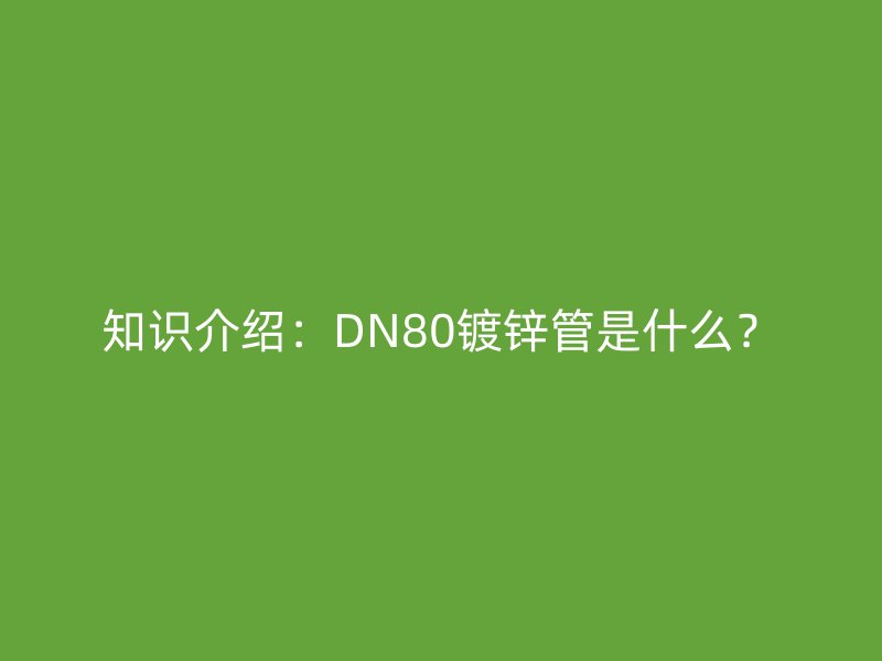知識介紹：DN80鍍鋅管是什么？