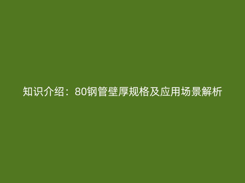 知識(shí)介紹：80鋼管壁厚規(guī)格及應(yīng)用場(chǎng)景解析